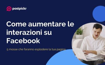 Come aumentare le interazioni su Facebook: 5 mosse che faranno esplodere la tua pagina